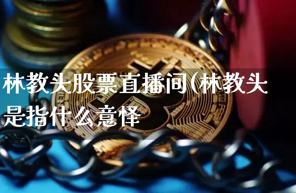林教头股票直播间(林教头是指什么意怿_https://www.erdeww.com_期货行情_第1张