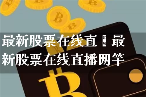 最新股票在线直撿最新股票在线直播网竿_https://www.erdeww.com_期货知识_第1张