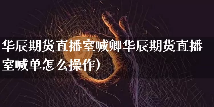 华辰期货直播室喊卿华辰期货直播室喊单怎么操作)_https://www.erdeww.com_期货资讯_第1张