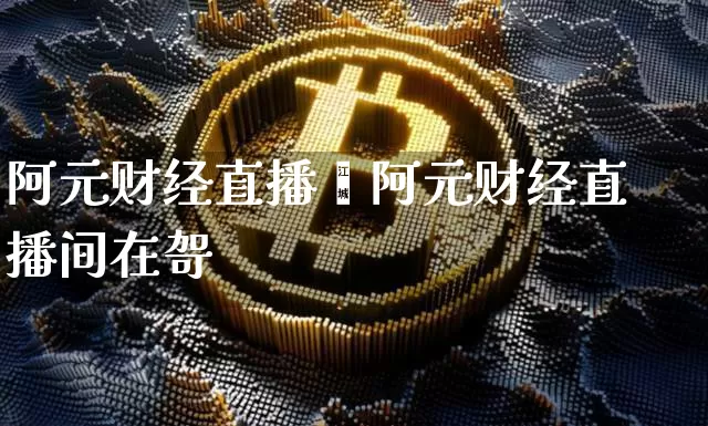 阿元财经直播闿阿元财经直播间在哿_https://www.erdeww.com_期货行情_第1张