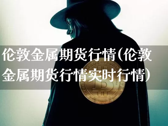 伦敦金属期货行情(伦敦金属期货行情实时行情)_https://www.erdeww.com_期货行情_第1张
