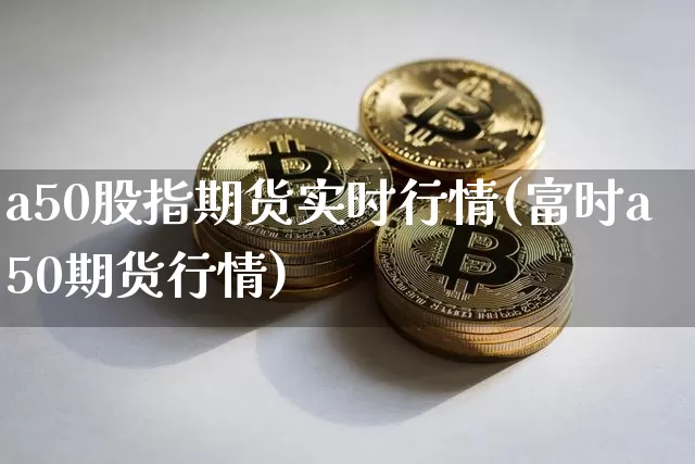 a50股指期货实时行情(富时a50期货行情)_https://www.erdeww.com_期货行情_第1张