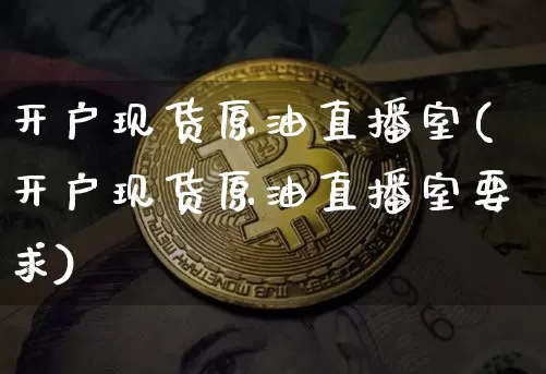 开户现货原油直播室(开户现货原油直播室要求)_https://www.erdeww.com_期货行情_第1张