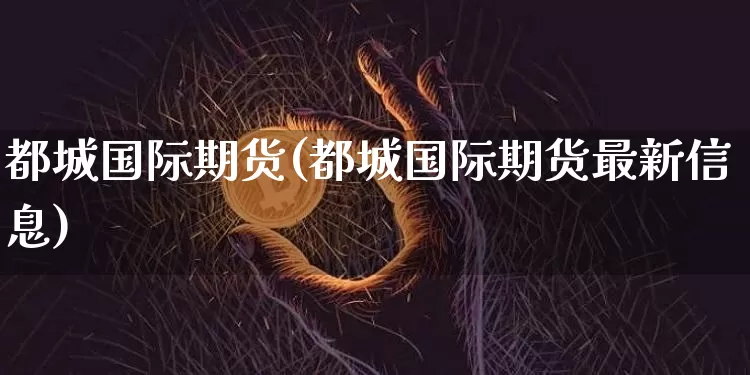 都城国际期货(都城国际期货最新信息)_https://www.erdeww.com_期货走势_第1张