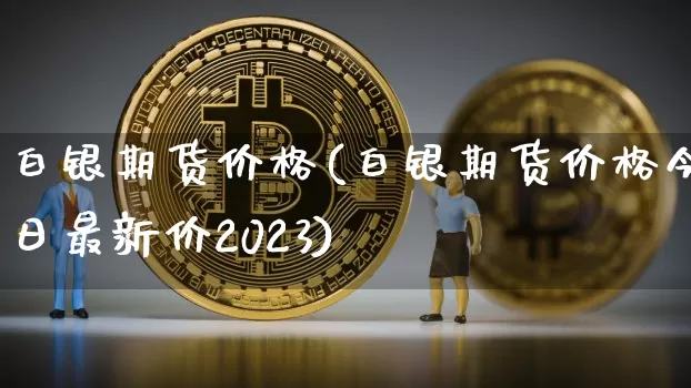 白银期货价格(白银期货价格今日最新价2023)_https://www.erdeww.com_期货走势_第1张