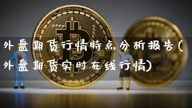 外盘期货行情特点分析报告(外盘期货实时在线行情)_https://www.erdeww.com_期货资讯_第1张