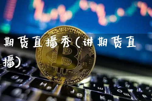 期货直播秀(讲期货直播)_https://www.erdeww.com_期货知识_第1张