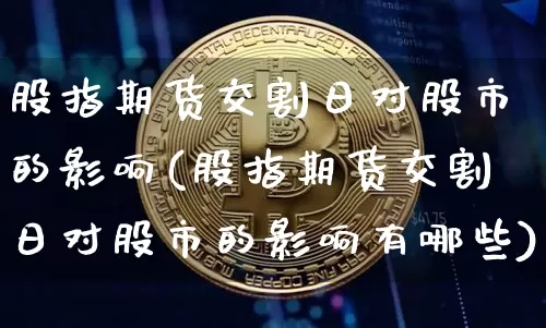 股指期货交割日对股市的影响(股指期货交割日对股市的影响有哪些)_https://www.erdeww.com_期货行情_第1张