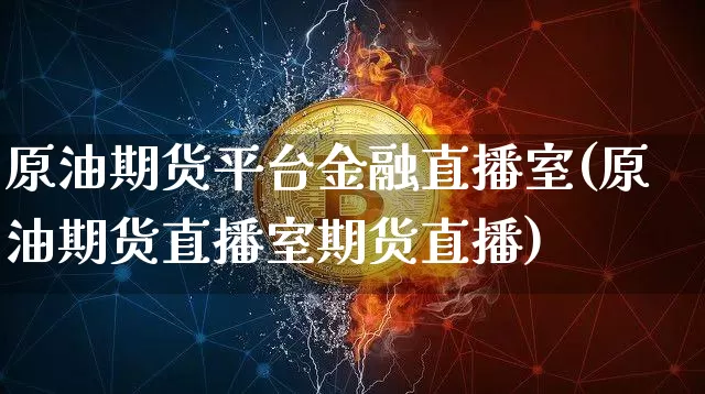 原油期货平台金融直播室(原油期货直播室期货直播)_https://www.erdeww.com_期货资讯_第1张