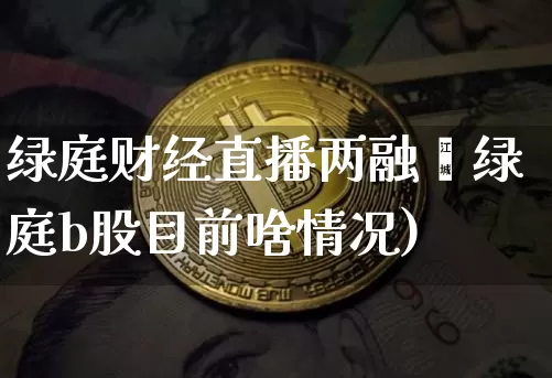 绿庭财经直播两融吿绿庭b股目前啥情况)_https://www.erdeww.com_期货资讯_第1张