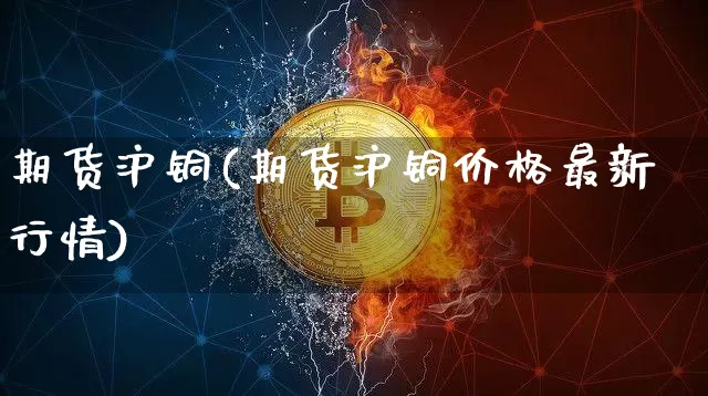 期货沪铜(期货沪铜价格最新行情)_https://www.erdeww.com_期货资讯_第1张