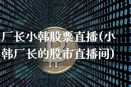 厂长小韩股票直播(小韩厂长的股市直播间)_https://www.erdeww.com_期货_第1张