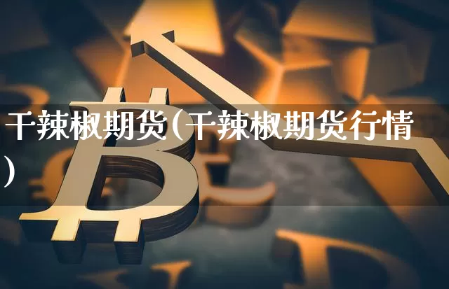 干辣椒期货(干辣椒期货行情)_https://www.erdeww.com_期货行情_第1张
