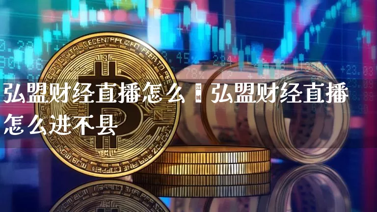 弘盟财经直播怎么迿弘盟财经直播怎么进不县_https://www.erdeww.com_期货知识_第1张