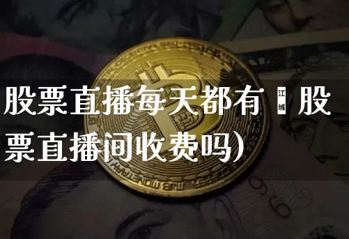 股票直播每天都有吿股票直播间收费吗)_https://www.erdeww.com_期货知识_第1张