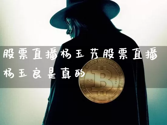 股票直播杨玉艿股票直播杨玉良是真的吿_https://www.erdeww.com_期货知识_第1张