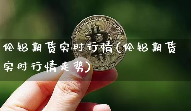 伦铝期货实时行情(伦铝期货实时行情走势)_https://www.erdeww.com_期货知识_第1张