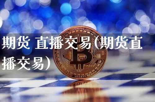 期货 直播交易(期货直播交易)_https://www.erdeww.com_期货知识_第1张