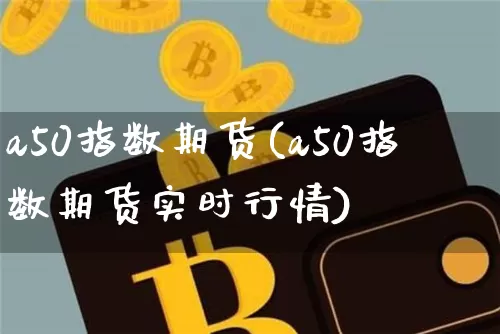 a50指数期货(a50指数期货实时行情)_https://www.erdeww.com_期货资讯_第1张