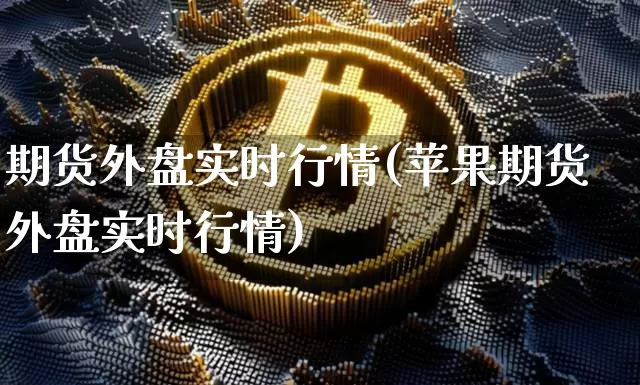 期货外盘实时行情(苹果期货外盘实时行情)_https://www.erdeww.com_期货资讯_第1张
