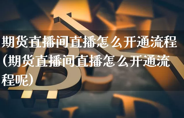 期货直播间直播怎么开通流程(期货直播间直播怎么开通流程呢)_https://www.erdeww.com_期货走势_第1张