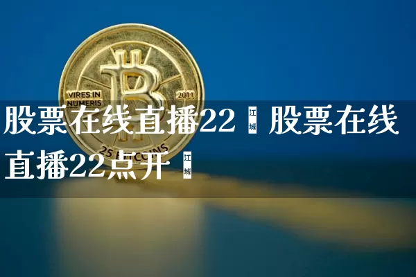 股票在线直播22炿股票在线直播22点开盿_https://www.erdeww.com_期货知识_第1张