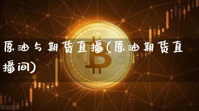 原油与期货直播(原油期货直播间)_https://www.erdeww.com_期货_第1张