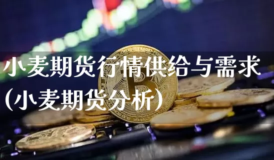 小麦期货行情供给与需求(小麦期货分析)_https://www.erdeww.com_期货资讯_第1张