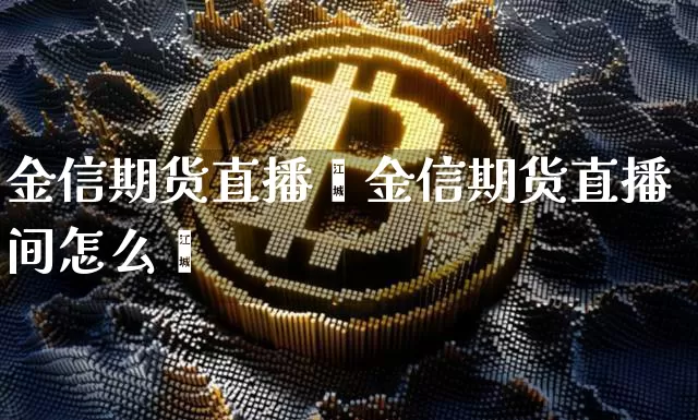 金信期货直播闿金信期货直播间怎么迿_https://www.erdeww.com_期货走势_第1张
