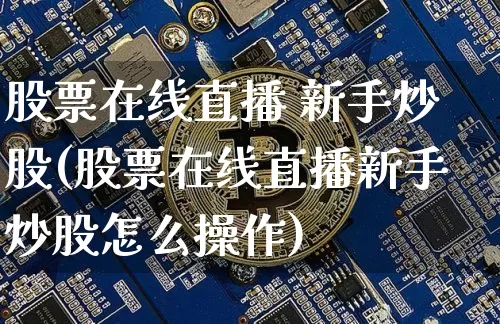 股票在线直播 新手炒股(股票在线直播新手炒股怎么操作)_https://www.erdeww.com_期货行情_第1张