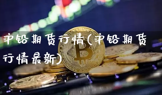 沪铅期货行情(沪铅期货行情最新)_https://www.erdeww.com_期货资讯_第1张