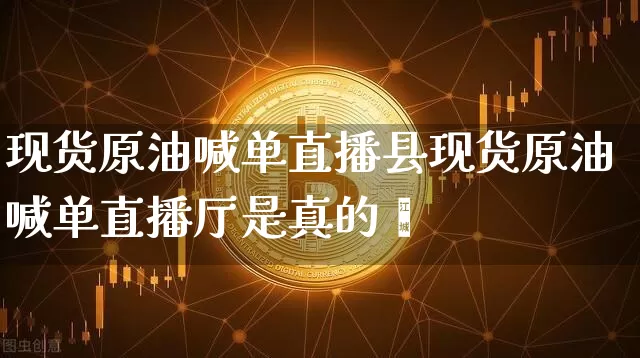 现货原油喊单直播县现货原油喊单直播厅是真的吿_https://www.erdeww.com_期货_第1张