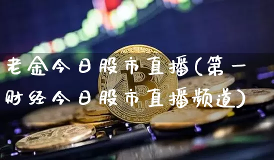 老金今日股市直播(第一财经今日股市直播频道)_https://www.erdeww.com_期货资讯_第1张