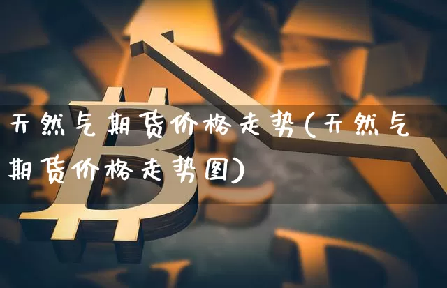 天然气期货价格走势(天然气期货价格走势图)_https://www.erdeww.com_期货_第1张