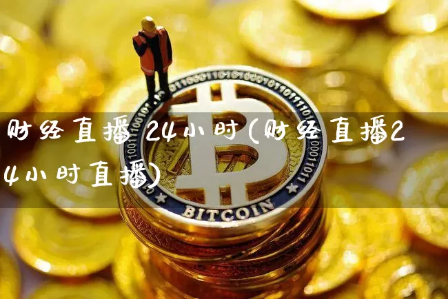 财经直播 24小时(财经直播24小时直播)_https://www.erdeww.com_期货走势_第1张