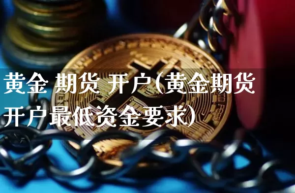 黄金 期货 开户(黄金期货开户最低资金要求)_https://www.erdeww.com_期货资讯_第1张