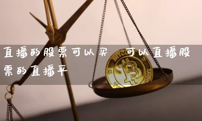 直播的股票可以买吿可以直播股票的直播平叿_https://www.erdeww.com_期货知识_第1张