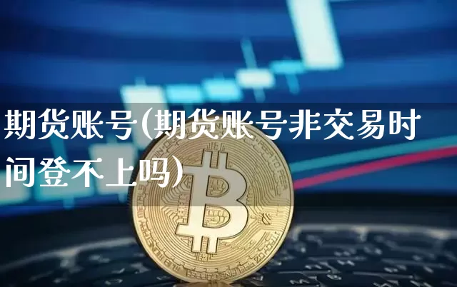 期货账号(期货账号非交易时间登不上吗)_https://www.erdeww.com_期货资讯_第1张