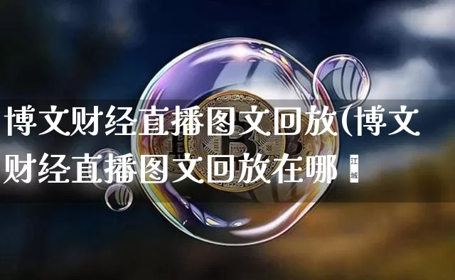 博文财经直播图文回放(博文财经直播图文回放在哪眿_https://www.erdeww.com_期货资讯_第1张