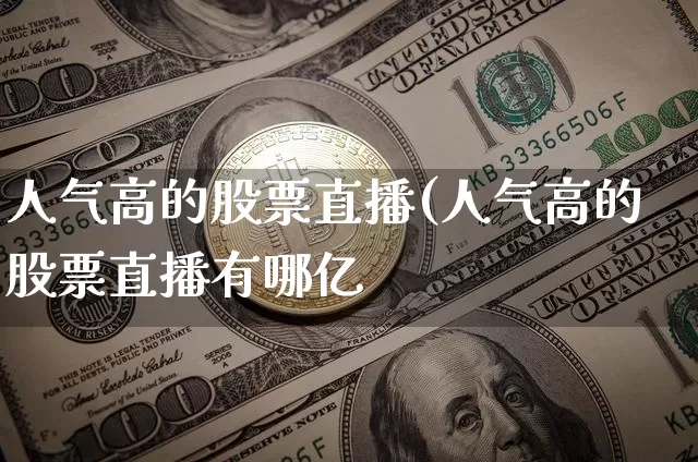人气高的股票直播(人气高的股票直播有哪亿_https://www.erdeww.com_期货行情_第1张