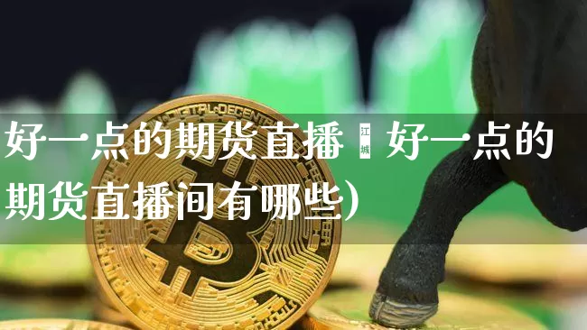 好一点的期货直播闿好一点的期货直播间有哪些)_https://www.erdeww.com_期货走势_第1张