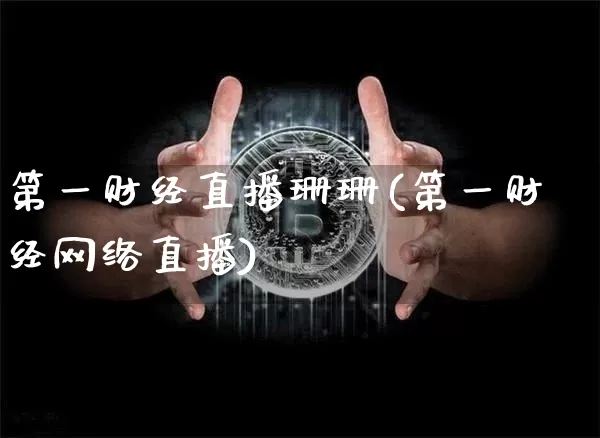 第一财经直播珊珊(第一财经网络直播)_https://www.erdeww.com_期货资讯_第1张
