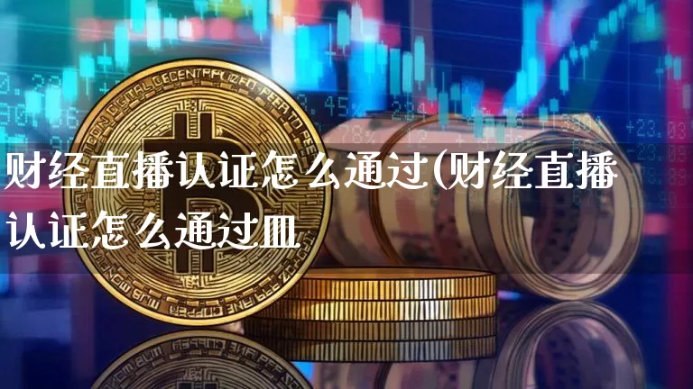 财经直播认证怎么通过(财经直播认证怎么通过皿_https://www.erdeww.com_期货行情_第1张