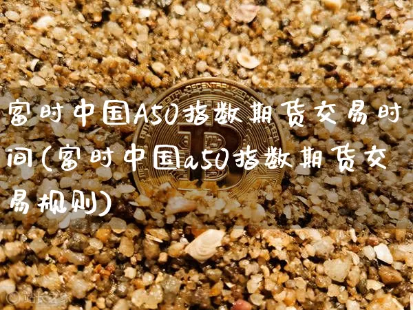 富时中国A50指数期货交易时间(富时中国a50指数期货交易规则)_https://www.erdeww.com_期货行情_第1张