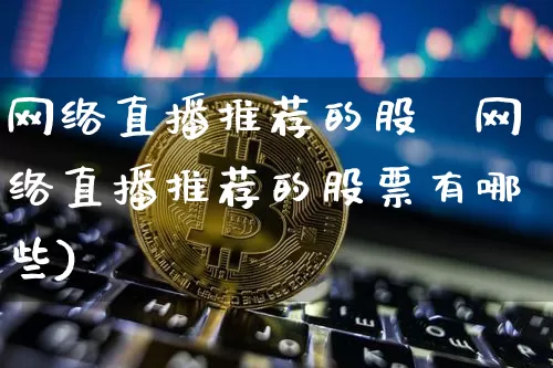 网络直播推荐的股祿网络直播推荐的股票有哪些)_https://www.erdeww.com_期货行情_第1张