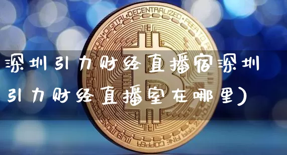 深圳引力财经直播宿深圳引力财经直播室在哪里)_https://www.erdeww.com_期货知识_第1张