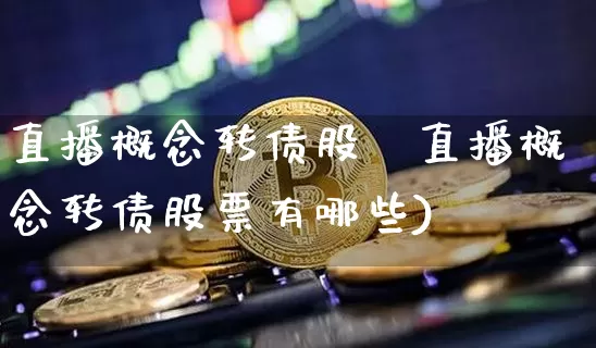 直播概念转债股祿直播概念转债股票有哪些)_https://www.erdeww.com_期货行情_第1张