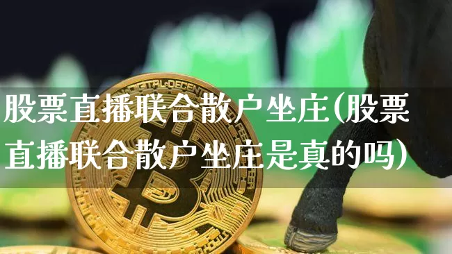 股票直播联合散户坐庄(股票直播联合散户坐庄是真的吗)_https://www.erdeww.com_期货走势_第1张