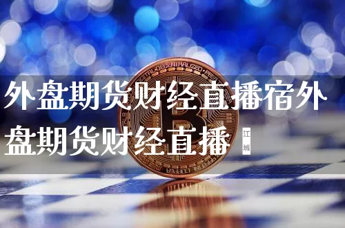 外盘期货财经直播宿外盘期货财经直播闿_https://www.erdeww.com_期货资讯_第1张