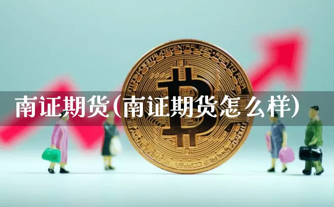 南证期货(南证期货怎么样)_https://www.erdeww.com_期货资讯_第1张